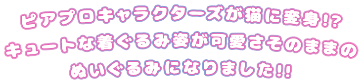 ピアプロキャラクターズが猫に変身!?キュートな着ぐるみ姿が可愛さそのままのぬいぐるみになりました!!